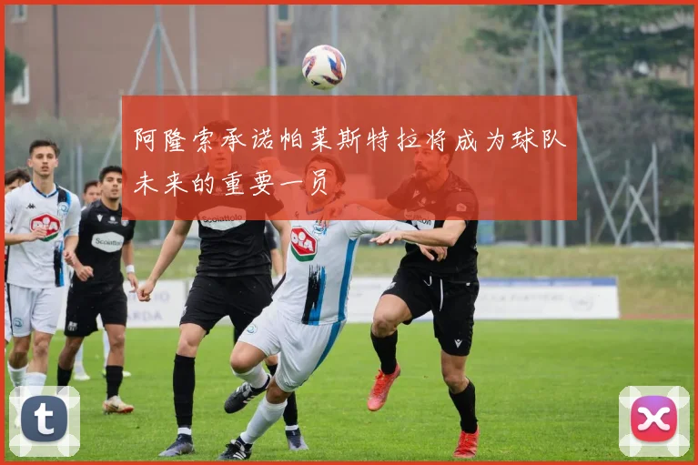 阿隆索承诺帕莱斯特拉将成为球队未来的重要一员