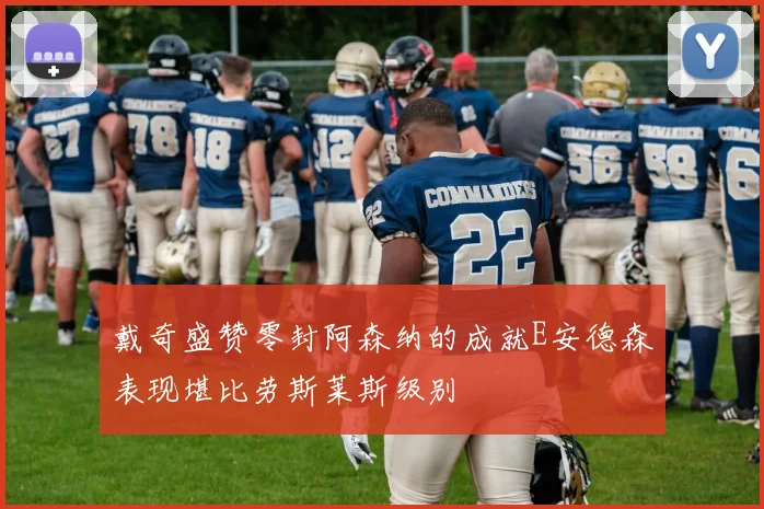 戴奇盛赞零封阿森纳的成就E安德森表现堪比劳斯莱斯级别