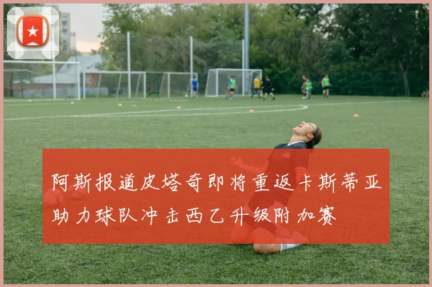 阿斯报道皮塔奇即将重返卡斯蒂亚助力球队冲击西乙升级附加赛