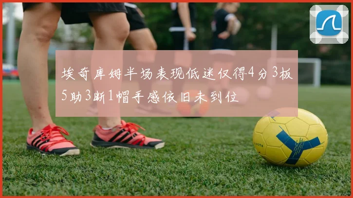 埃奇库姆半场表现低迷仅得4分3板5助3断1帽手感依旧未到位