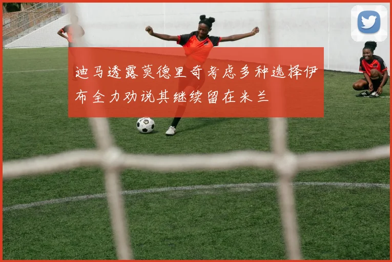 迪马透露莫德里奇考虑多种选择伊布全力劝说其继续留在米兰