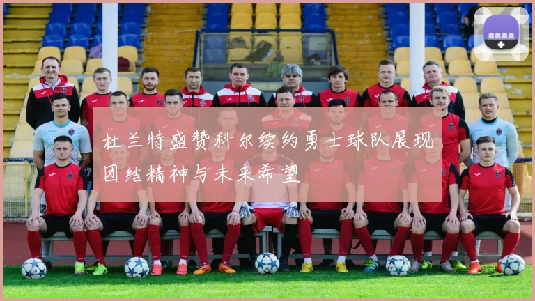 杜兰特盛赞科尔续约勇士球队展现团结精神与未来希望