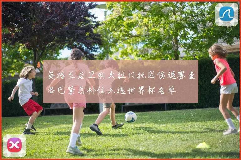 英格兰后卫利夫拉门托因伤退赛查洛巴紧急补位入选世界杯名单