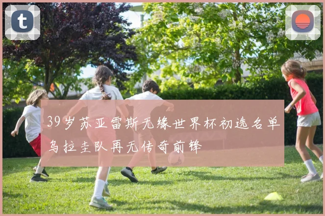 39岁苏亚雷斯无缘世界杯初选名单乌拉圭队再无传奇前锋