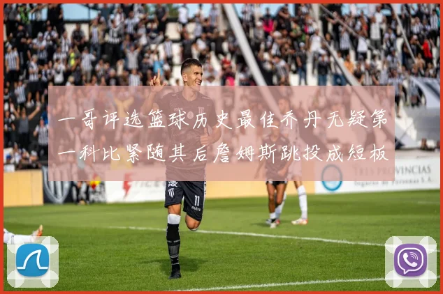 一哥评选篮球历史最佳乔丹无疑第一科比紧随其后詹姆斯跳投成短板