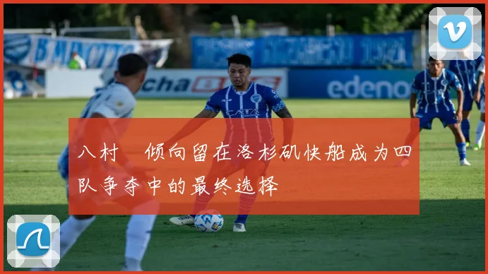 八村塁倾向留在洛杉矶快船成为四队争夺中的最终选择