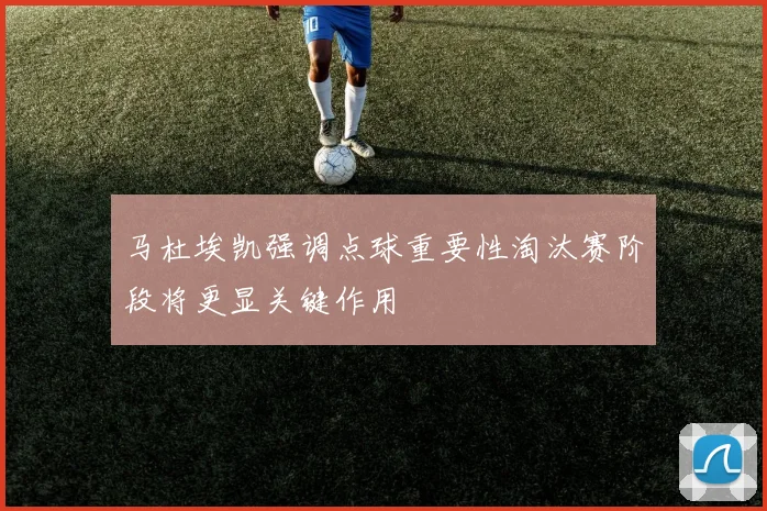 马杜埃凯强调点球重要性淘汰赛阶段将更显关键作用