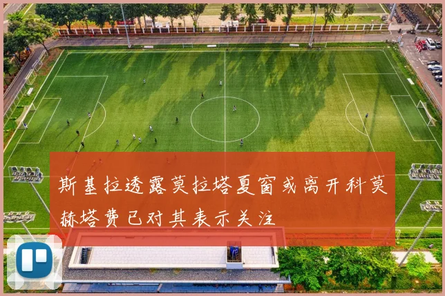 斯基拉透露莫拉塔夏窗或离开科莫赫塔费已对其表示关注