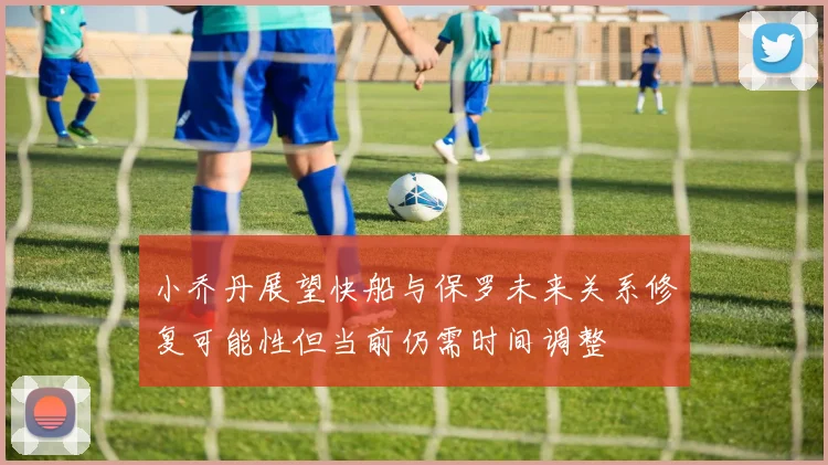 小乔丹展望快船与保罗未来关系修复可能性但当前仍需时间调整