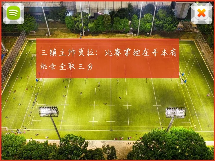 三镇主帅莫拉：比赛掌控在手本有机会全取三分