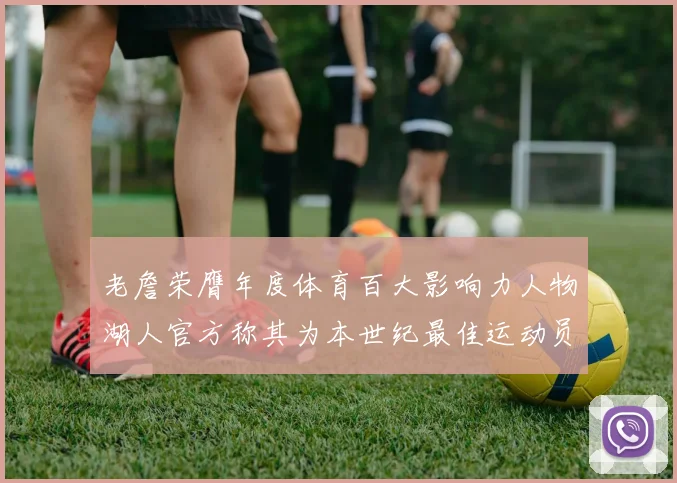 老詹荣膺年度体育百大影响力人物湖人官方称其为本世纪最佳运动员