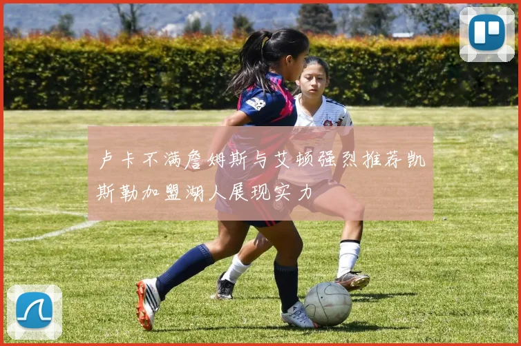 卢卡不满詹姆斯与艾顿强烈推荐凯斯勒加盟湖人展现实力