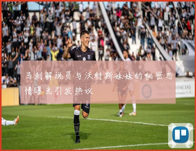 马刺解说员与沃特斯妹妹的秘密恋情曝光引发热议