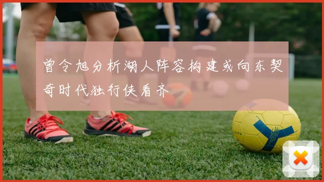 曾令旭分析湖人阵容构建或向东契奇时代独行侠看齐