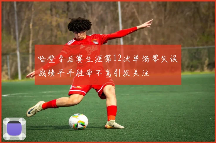 哈登季后赛生涯第12次单场零失误战绩平平胜率不高引发关注