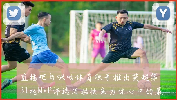直播吧与咪咕体育联手推出英超第31轮MVP评选活动快来为你心中的最佳球员投票