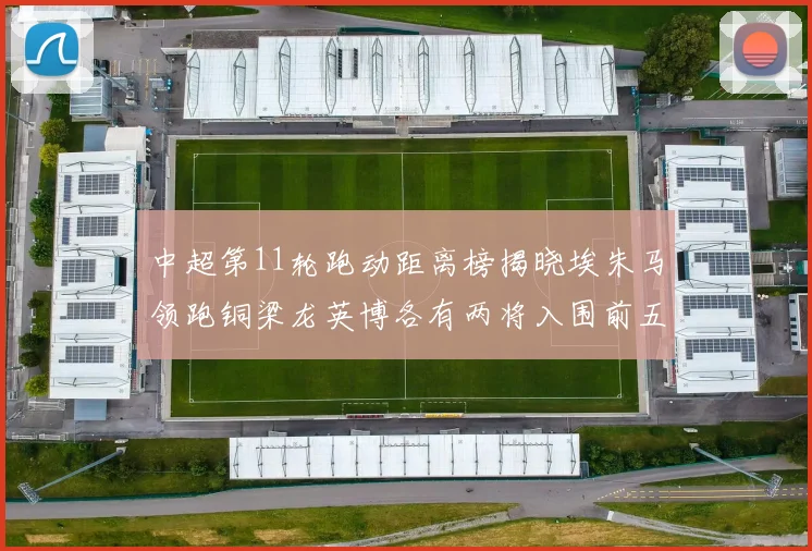 中超第11轮跑动距离榜揭晓埃朱马领跑铜梁龙英博各有两将入围前五