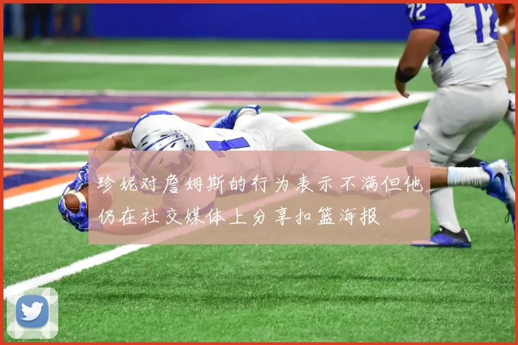珍妮对詹姆斯的行为表示不满但他仍在社交媒体上分享扣篮海报