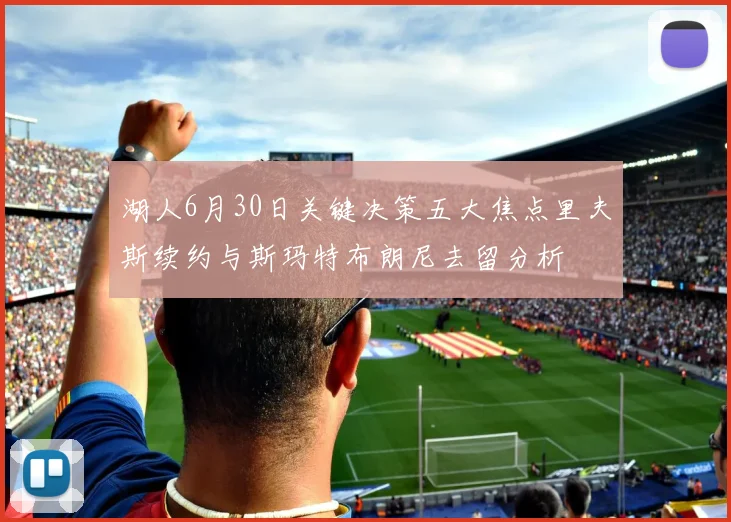 湖人6月30日关键决策五大焦点里夫斯续约与斯玛特布朗尼去留分析