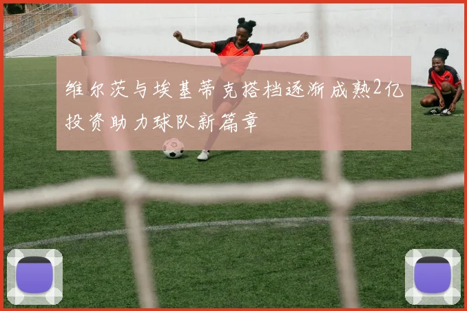 维尔茨与埃基蒂克搭档逐渐成熟2亿投资助力球队新篇章