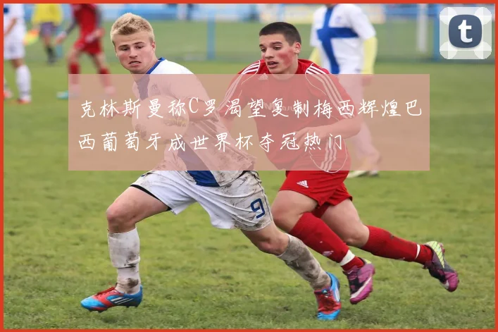 克林斯曼称C罗渴望复制梅西辉煌巴西葡萄牙成世界杯夺冠热门