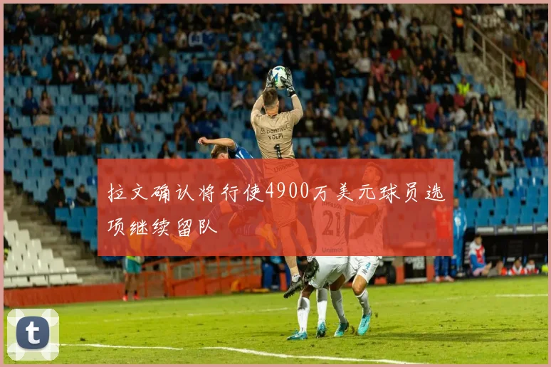拉文确认将行使4900万美元球员选项继续留队