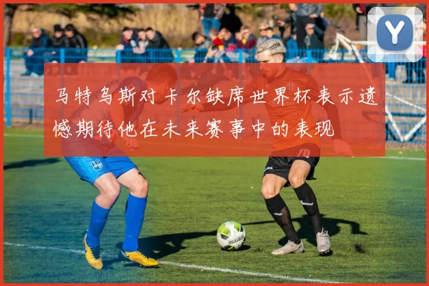 马特乌斯对卡尔缺席世界杯表示遗憾期待他在未来赛事中的表现