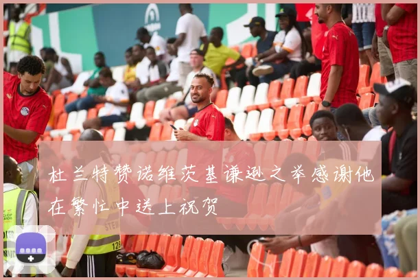 杜兰特赞诺维茨基谦逊之举感谢他在繁忙中送上祝贺