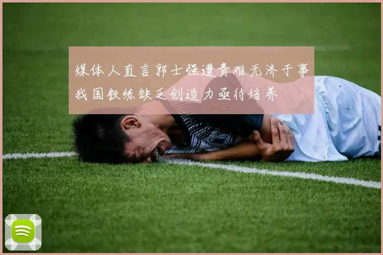 媒体人直言郭士强遭责难无济于事我国教练缺乏创造力亟待培养